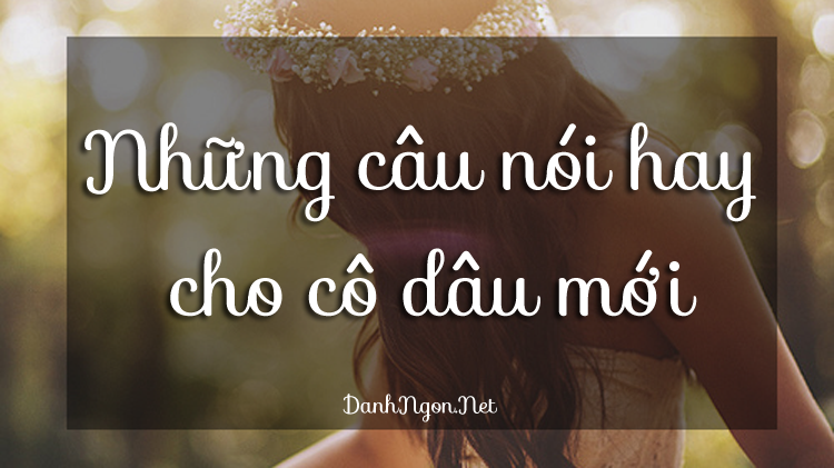 Tổng hợp những câu nói hay và ý nghĩa cho cô dâu mới về nhà chồng rất bổ ích 0